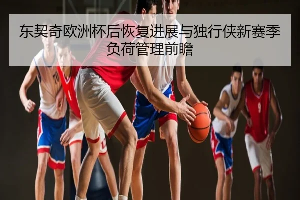 东契奇欧洲杯后恢复进展与独行侠新赛季负荷管理前瞻