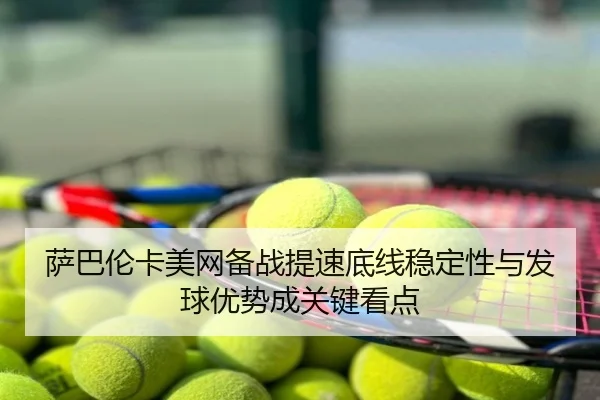 萨巴伦卡美网备战提速底线稳定性与发球优势成关键看点