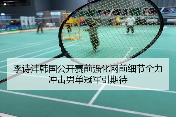 李诗沣韩国公开赛前强化网前细节全力冲击男单冠军引期待