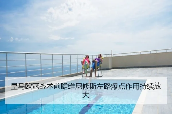 皇马欧冠战术前瞻维尼修斯左路爆点作用持续放大