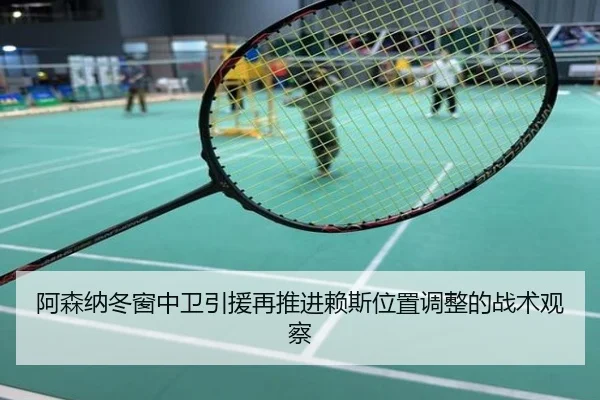 阿森纳冬窗中卫引援再推进赖斯位置调整的战术观察