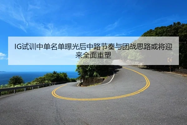 IG试训中单名单曝光后中路节奏与团战思路或将迎来全面重塑